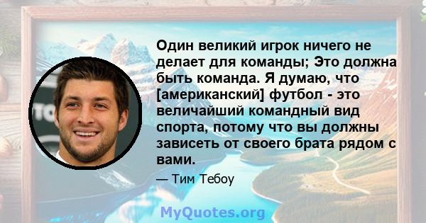 Один великий игрок ничего не делает для команды; Это должна быть команда. Я думаю, что [американский] футбол - это величайший командный вид спорта, потому что вы должны зависеть от своего брата рядом с вами.