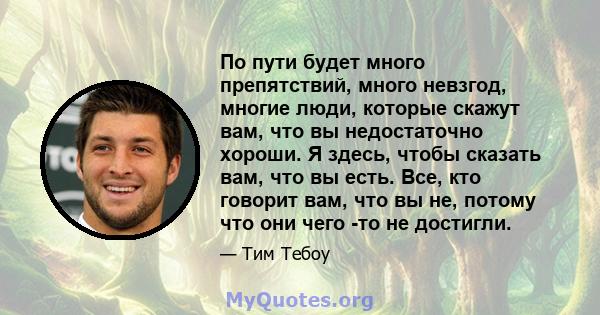 По пути будет много препятствий, много невзгод, многие люди, которые скажут вам, что вы недостаточно хороши. Я здесь, чтобы сказать вам, что вы есть. Все, кто говорит вам, что вы не, потому что они чего -то не достигли.