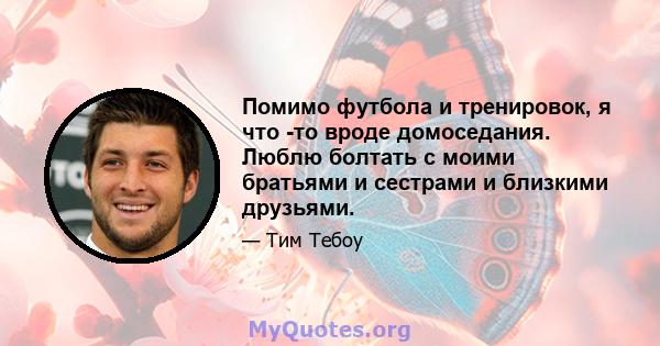 Помимо футбола и тренировок, я что -то вроде домоседания. Люблю болтать с моими братьями и сестрами и близкими друзьями.