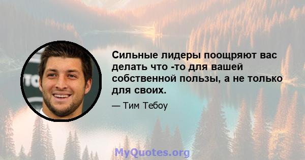 Сильные лидеры поощряют вас делать что -то для вашей собственной пользы, а не только для своих.