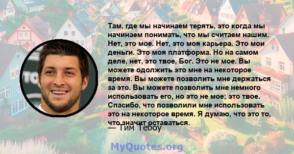 Там, где мы начинаем терять, это когда мы начинаем понимать, что мы считаем нашим. Нет, это мое. Нет, это моя карьера. Это мои деньги. Это моя платформа. Но на самом деле, нет, это твое, Бог. Это не мое. Вы можете