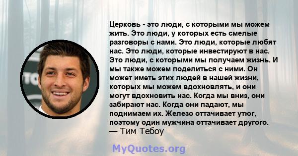 Церковь - это люди, с которыми мы можем жить. Это люди, у которых есть смелые разговоры с нами. Это люди, которые любят нас. Это люди, которые инвестируют в нас. Это люди, с которыми мы получаем жизнь. И мы также можем