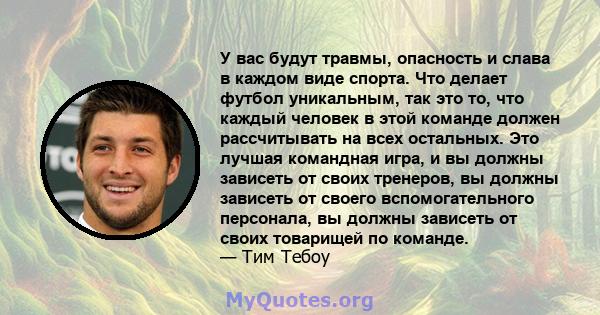 У вас будут травмы, опасность и слава в каждом виде спорта. Что делает футбол уникальным, так это то, что каждый человек в этой команде должен рассчитывать на всех остальных. Это лучшая командная игра, и вы должны