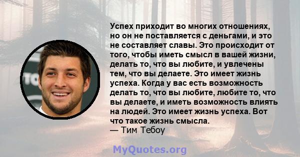 Успех приходит во многих отношениях, но он не поставляется с деньгами, и это не составляет славы. Это происходит от того, чтобы иметь смысл в вашей жизни, делать то, что вы любите, и увлечены тем, что вы делаете. Это