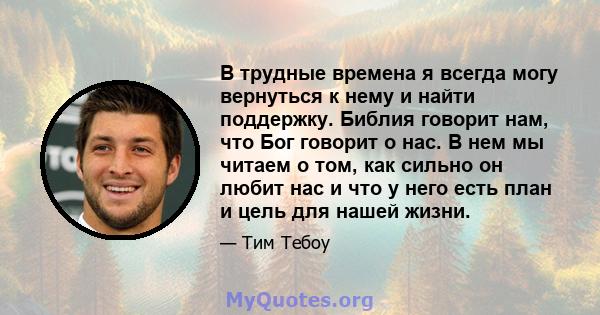 В трудные времена я всегда могу вернуться к нему и найти поддержку. Библия говорит нам, что Бог говорит о нас. В нем мы читаем о том, как сильно он любит нас и что у него есть план и цель для нашей жизни.