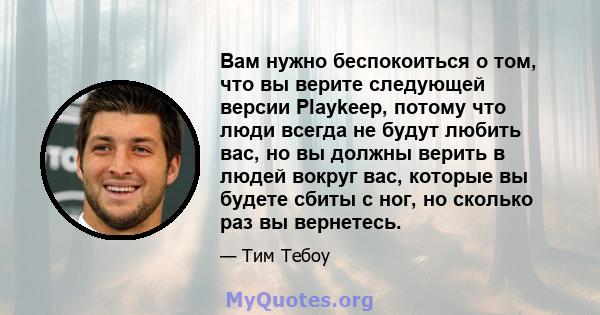 Вам нужно беспокоиться о том, что вы верите следующей версии Playkeep, потому что люди всегда не будут любить вас, но вы должны верить в людей вокруг вас, которые вы будете сбиты с ног, но сколько раз вы вернетесь.