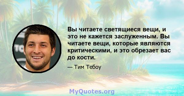 Вы читаете светящиеся вещи, и это не кажется заслуженным. Вы читаете вещи, которые являются критическими, и это обрезает вас до кости.