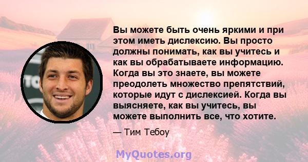 Вы можете быть очень яркими и при этом иметь дислексию. Вы просто должны понимать, как вы учитесь и как вы обрабатываете информацию. Когда вы это знаете, вы можете преодолеть множество препятствий, которые идут с