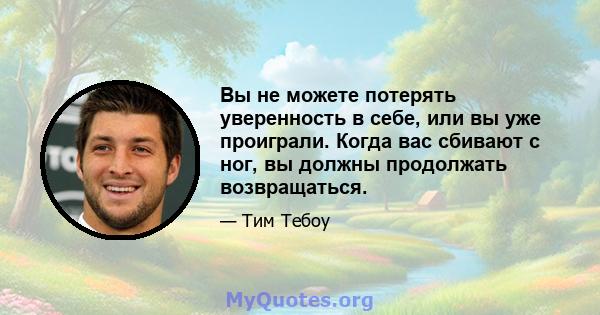 Вы не можете потерять уверенность в себе, или вы уже проиграли. Когда вас сбивают с ног, вы должны продолжать возвращаться.