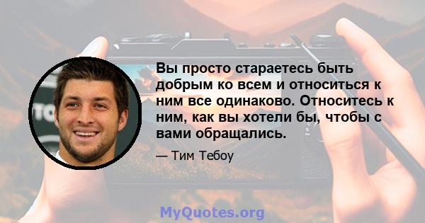 Вы просто стараетесь быть добрым ко всем и относиться к ним все одинаково. Относитесь к ним, как вы хотели бы, чтобы с вами обращались.