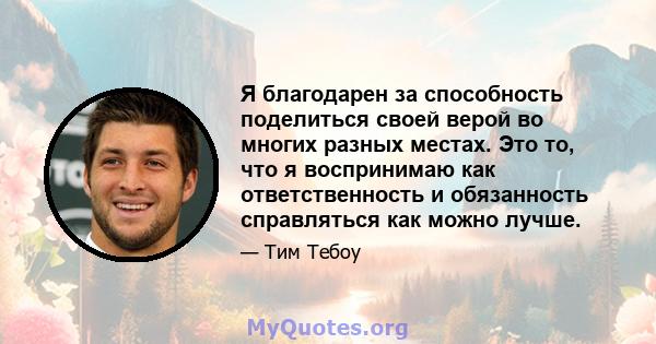 Я благодарен за способность поделиться своей верой во многих разных местах. Это то, что я воспринимаю как ответственность и обязанность справляться как можно лучше.