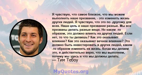 Я чувствую, что самое близкое, что мы можем выполнить наше призвание, - это изменить жизнь других людей. Я чувствую, что это по -другому для всех. Наша цель и наше призвание разные. Мы все призваны делать разные вещи.