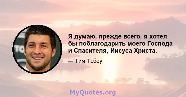 Я думаю, прежде всего, я хотел бы поблагодарить моего Господа и Спасителя, Иисуса Христа.