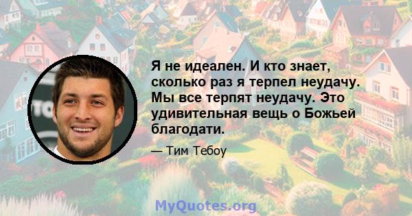 Я не идеален. И кто знает, сколько раз я терпел неудачу. Мы все терпят неудачу. Это удивительная вещь о Божьей благодати.