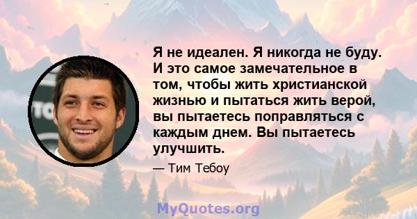 Я не идеален. Я никогда не буду. И это самое замечательное в том, чтобы жить христианской жизнью и пытаться жить верой, вы пытаетесь поправляться с каждым днем. Вы пытаетесь улучшить.