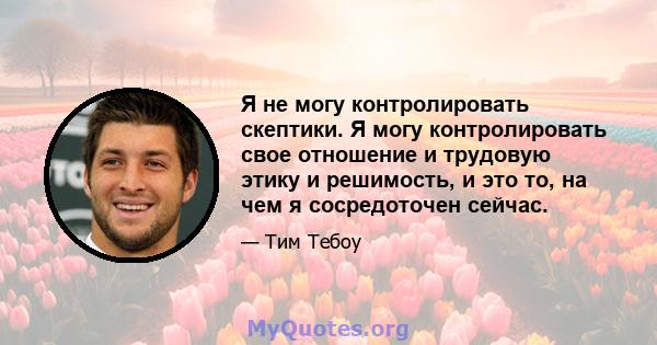 Я не могу контролировать скептики. Я могу контролировать свое отношение и трудовую этику и решимость, и это то, на чем я сосредоточен сейчас.