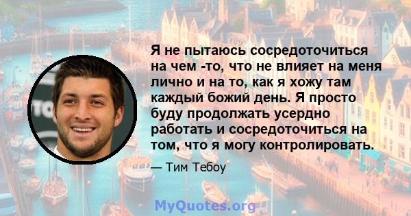 Я не пытаюсь сосредоточиться на чем -то, что не влияет на меня лично и на то, как я хожу там каждый божий день. Я просто буду продолжать усердно работать и сосредоточиться на том, что я могу контролировать.