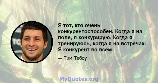 Я тот, кто очень конкурентоспособен. Когда я на поле, я конкурирую. Когда я тренируюсь, когда я на встречах. Я конкурент во всем.