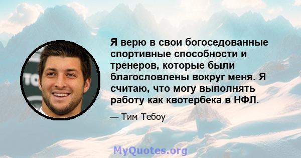 Я верю в свои богоседованные спортивные способности и тренеров, которые были благословлены вокруг меня. Я считаю, что могу выполнять работу как квотербека в НФЛ.