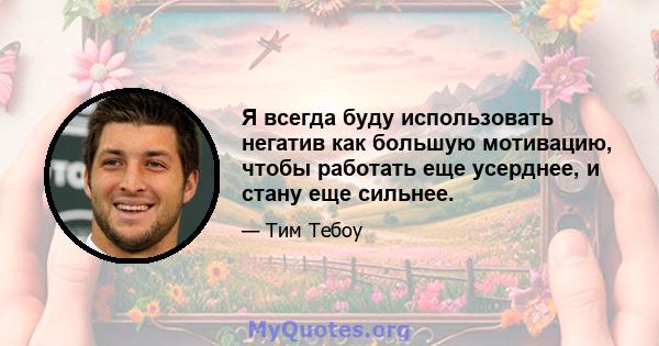 Я всегда буду использовать негатив как большую мотивацию, чтобы работать еще усерднее, и стану еще сильнее.