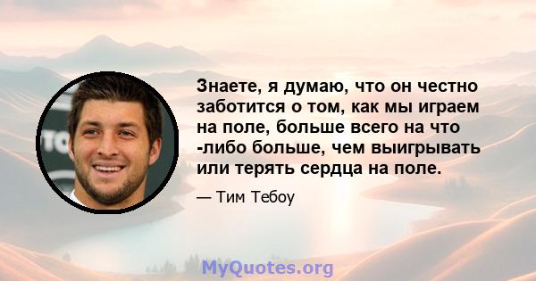 Знаете, я думаю, что он честно заботится о том, как мы играем на поле, больше всего на что -либо больше, чем выигрывать или терять сердца на поле.