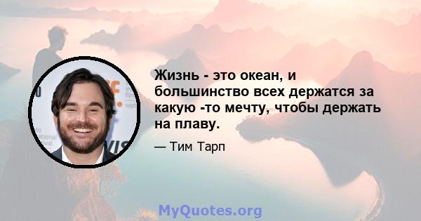 Жизнь - это океан, и большинство всех держатся за какую -то мечту, чтобы держать на плаву.