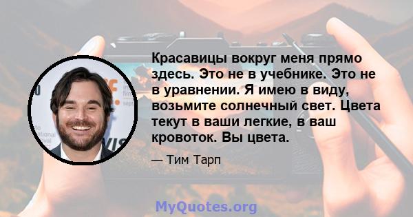 Красавицы вокруг меня прямо здесь. Это не в учебнике. Это не в уравнении. Я имею в виду, возьмите солнечный свет. Цвета текут в ваши легкие, в ваш кровоток. Вы цвета.