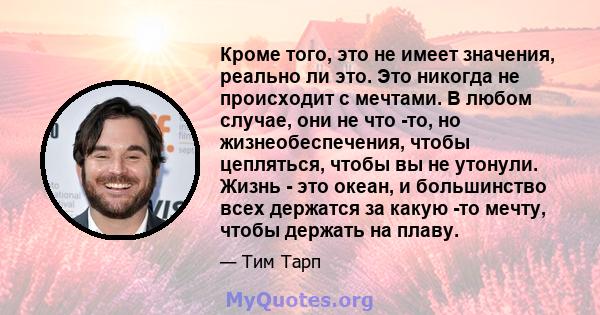 Кроме того, это не имеет значения, реально ли это. Это никогда не происходит с мечтами. В любом случае, они не что -то, но жизнеобеспечения, чтобы цепляться, чтобы вы не утонули. Жизнь - это океан, и большинство всех