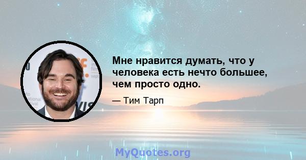 Мне нравится думать, что у человека есть нечто большее, чем просто одно.