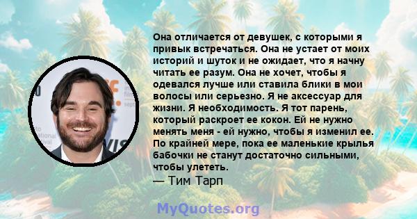 Она отличается от девушек, с которыми я привык встречаться. Она не устает от моих историй и шуток и не ожидает, что я начну читать ее разум. Она не хочет, чтобы я одевался лучше или ставила блики в мои волосы или