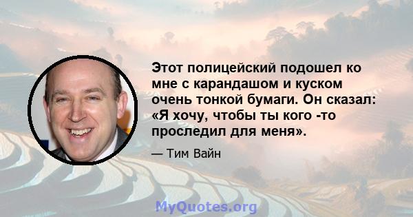 Этот полицейский подошел ко мне с карандашом и куском очень тонкой бумаги. Он сказал: «Я хочу, чтобы ты кого -то проследил для меня».