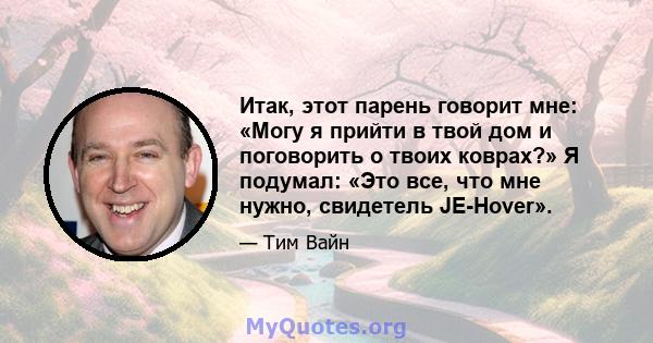 Итак, этот парень говорит мне: «Могу я прийти в твой дом и поговорить о твоих коврах?» Я подумал: «Это все, что мне нужно, свидетель JE-Hover».