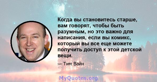 Когда вы становитесь старше, вам говорят, чтобы быть разумным, но это важно для написания, если вы комикс, который вы все еще можете получить доступ к этой детской вещи.