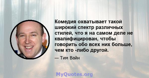 Комедия охватывает такой широкий спектр различных стилей, что я на самом деле не квалифицирован, чтобы говорить обо всех них больше, чем кто -либо другой.