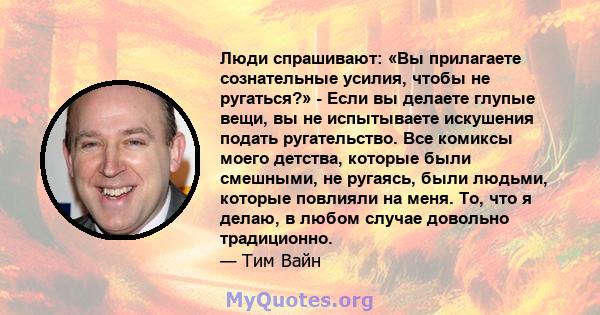 Люди спрашивают: «Вы прилагаете сознательные усилия, чтобы не ругаться?» - Если вы делаете глупые вещи, вы не испытываете искушения подать ругательство. Все комиксы моего детства, которые были смешными, не ругаясь, были 