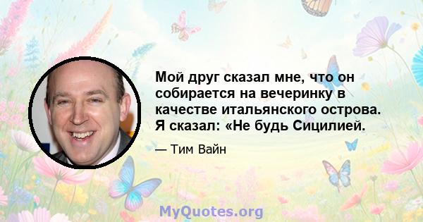 Мой друг сказал мне, что он собирается на вечеринку в качестве итальянского острова. Я сказал: «Не будь Сицилией.