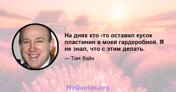 На днях кто -то оставил кусок пластинин в моей гардеробной. Я не знал, что с этим делать.