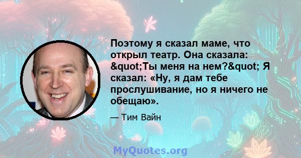 Поэтому я сказал маме, что открыл театр. Она сказала: "Ты меня на нем?" Я сказал: «Ну, я дам тебе прослушивание, но я ничего не обещаю».