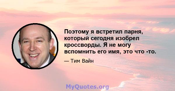 Поэтому я встретил парня, который сегодня изобрел кроссворды. Я не могу вспомнить его имя, это что -то.