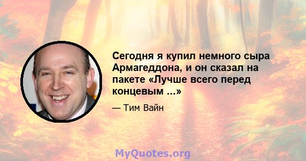 Сегодня я купил немного сыра Армагеддона, и он сказал на пакете «Лучше всего перед концевым ...»