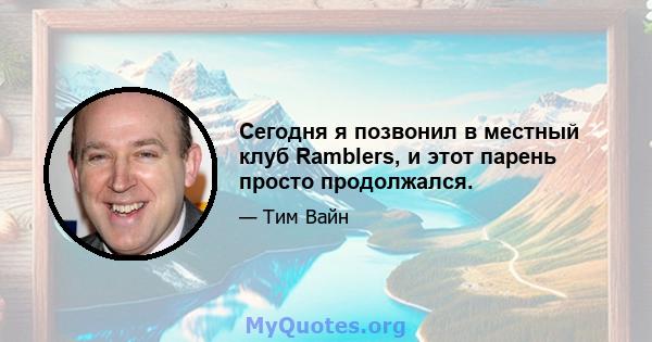 Сегодня я позвонил в местный клуб Ramblers, и этот парень просто продолжался.