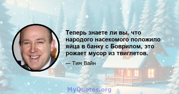 Теперь знаете ли вы, что народого насекомого положило яйца в банку с Боврилом, это рожает мусор из твиглетов.