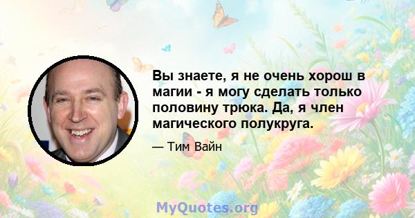 Вы знаете, я не очень хорош в магии - я могу сделать только половину трюка. Да, я член магического полукруга.