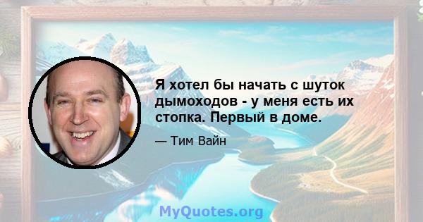 Я хотел бы начать с шуток дымоходов - у меня есть их стопка. Первый в доме.