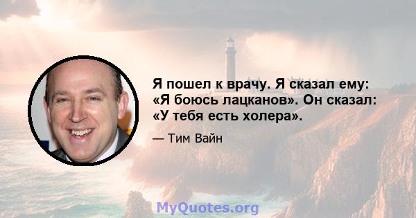 Я пошел к врачу. Я сказал ему: «Я боюсь лацканов». Он сказал: «У тебя есть холера».