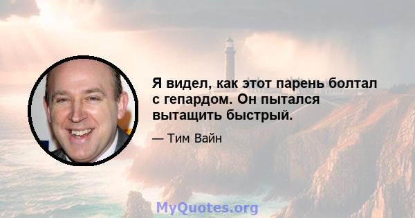 Я видел, как этот парень болтал с гепардом. Он пытался вытащить быстрый.