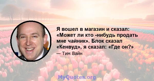 Я вошел в магазин и сказал: «Может ли кто -нибудь продать мне чайник». Блок сказал «Кенвуд», я сказал: «Где он?»