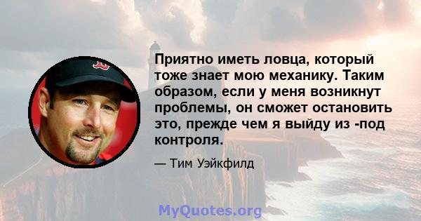 Приятно иметь ловца, который тоже знает мою механику. Таким образом, если у меня возникнут проблемы, он сможет остановить это, прежде чем я выйду из -под контроля.