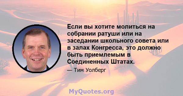 Если вы хотите молиться на собрании ратуши или на заседании школьного совета или в залах Конгресса, это должно быть приемлемым в Соединенных Штатах.