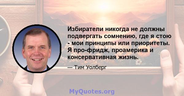 Избиратели никогда не должны подвергать сомнению, где я стою - мои принципы или приоритеты. Я про-фридж, проамерика и консервативная жизнь.